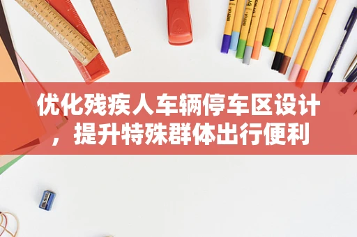 优化残疾人车辆停车区设计，提升特殊群体出行便利
