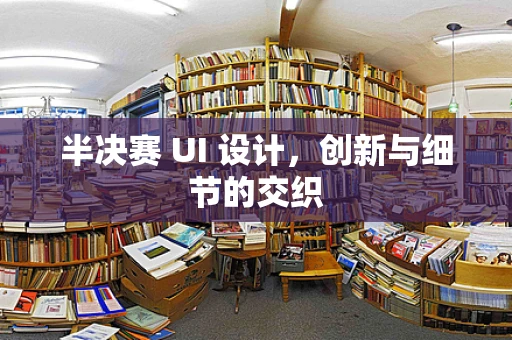 半决赛 UI 设计，创新与细节的交织