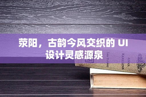 荥阳，古韵今风交织的 UI 设计灵感源泉