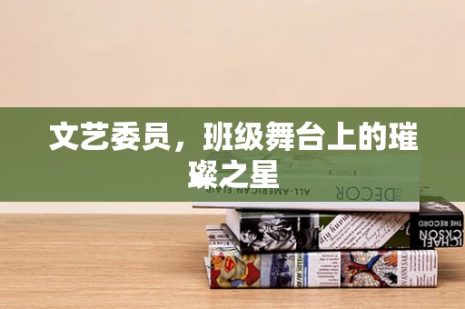 文艺委员，班级舞台上的璀璨之星