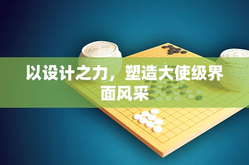 以设计之力，塑造大使级界面风采