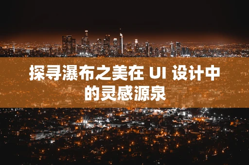 探寻瀑布之美在 UI 设计中的灵感源泉