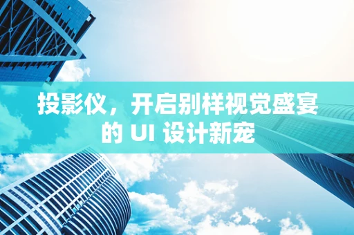 投影仪，开启别样视觉盛宴的 UI 设计新宠