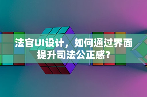 法官UI设计，如何通过界面提升司法公正感？