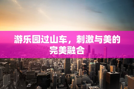 游乐园过山车，刺激与美的完美融合