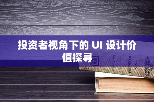 投资者视角下的 UI 设计价值探寻