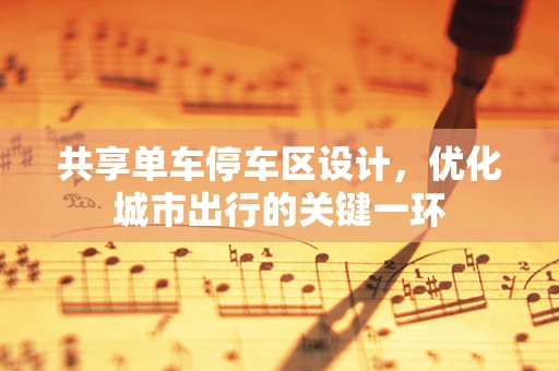 共享单车停车区设计，优化城市出行的关键一环