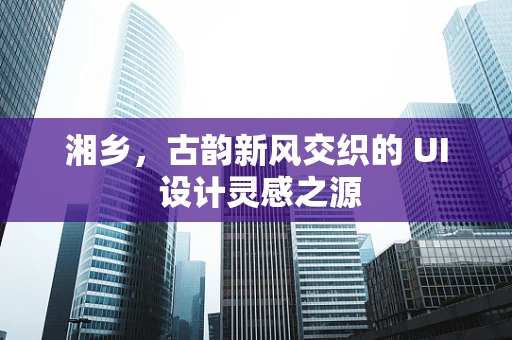湘乡，古韵新风交织的 UI 设计灵感之源