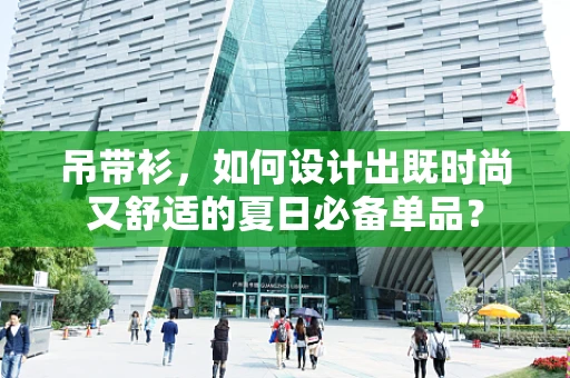 吊带衫，如何设计出既时尚又舒适的夏日必备单品？