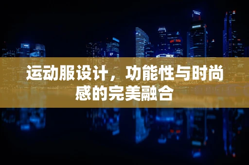 运动服设计，功能性与时尚感的完美融合