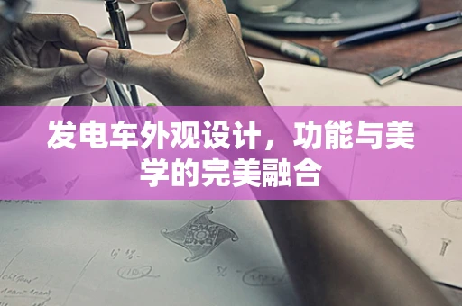发电车外观设计，功能与美学的完美融合