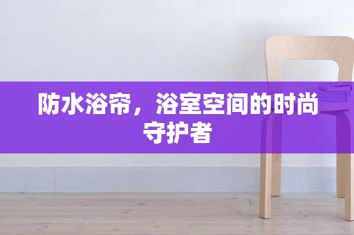 防水浴帘，浴室空间的时尚守护者