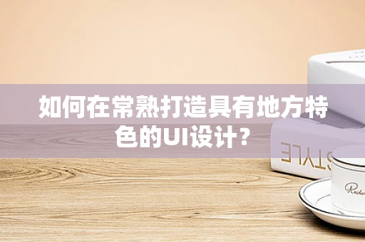 如何在常熟打造具有地方特色的UI设计？