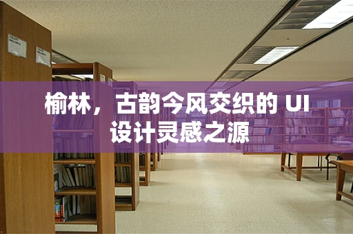 榆林，古韵今风交织的 UI 设计灵感之源