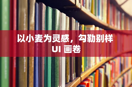 以小麦为灵感，勾勒别样 UI 画卷