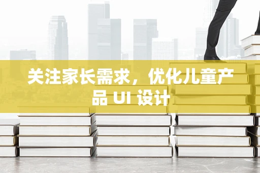 关注家长需求，优化儿童产品 UI 设计
