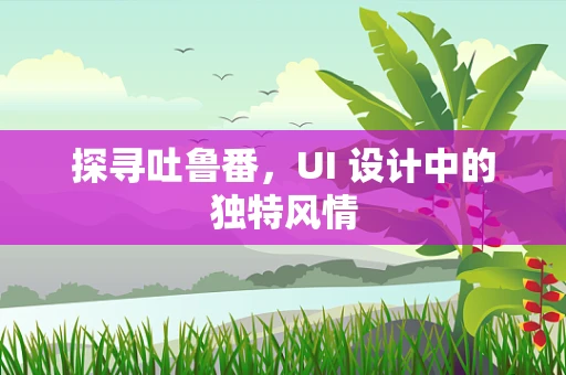 探寻吐鲁番，UI 设计中的独特风情