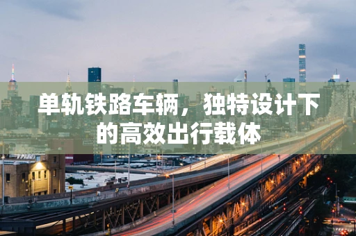 单轨铁路车辆，独特设计下的高效出行载体