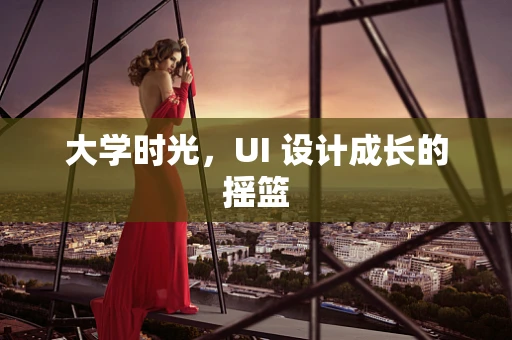 大学时光，UI 设计成长的摇篮