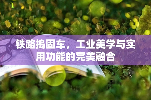 铁路捣固车，工业美学与实用功能的完美融合