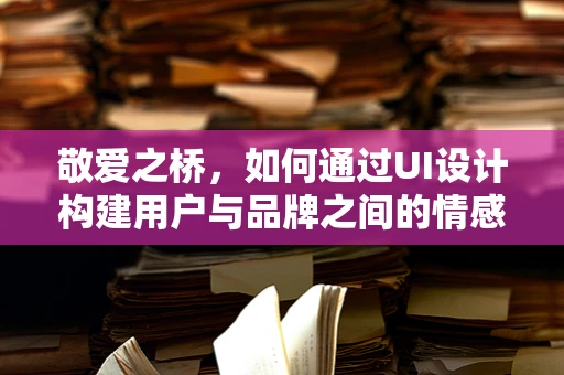 敬爱之桥，如何通过UI设计构建用户与品牌之间的情感纽带？
