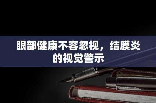眼部健康不容忽视，结膜炎的视觉警示