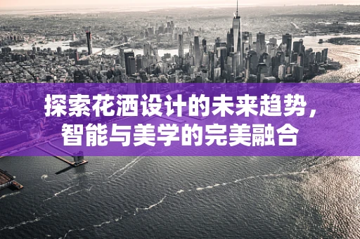 探索花洒设计的未来趋势，智能与美学的完美融合