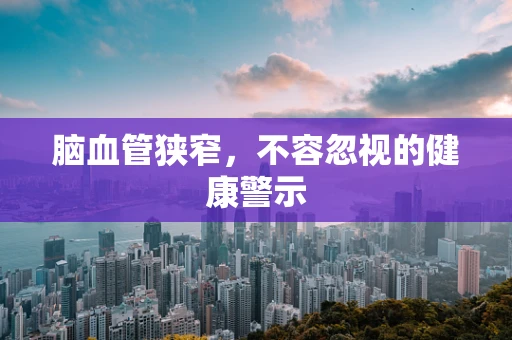脑血管狭窄，不容忽视的健康警示