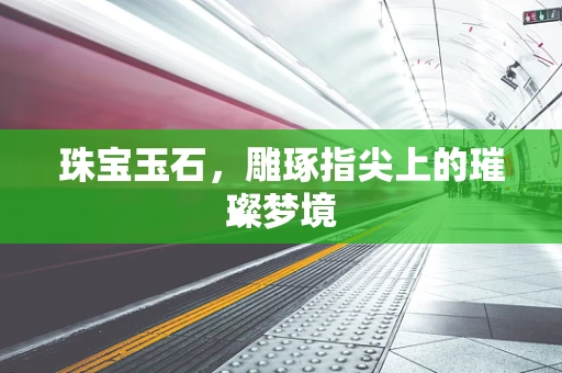 珠宝玉石，雕琢指尖上的璀璨梦境