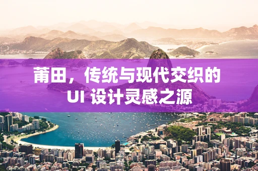 莆田，传统与现代交织的 UI 设计灵感之源