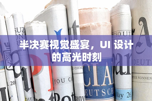 半决赛视觉盛宴，UI 设计的高光时刻