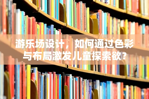 游乐场设计，如何通过色彩与布局激发儿童探索欲？