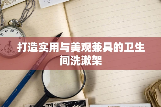 打造实用与美观兼具的卫生间洗漱架