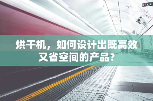 烘干机，如何设计出既高效又省空间的产品？
