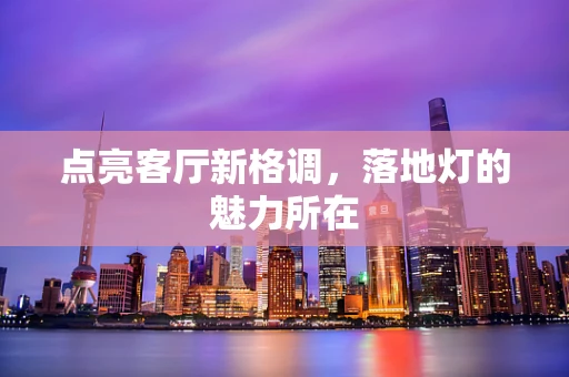 点亮客厅新格调，落地灯的魅力所在