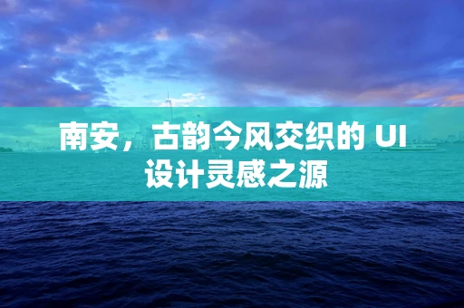 南安，古韵今风交织的 UI 设计灵感之源