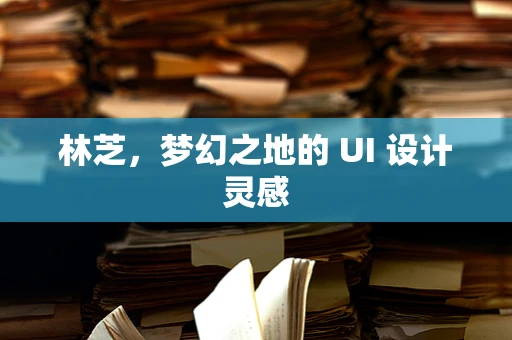 林芝，梦幻之地的 UI 设计灵感