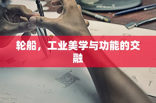 轮船，工业美学与功能的交融