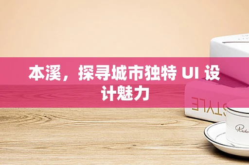 本溪，探寻城市独特 UI 设计魅力