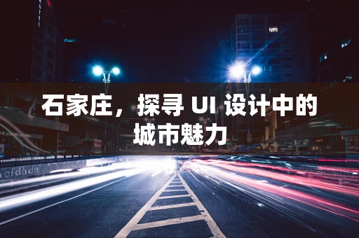 石家庄，探寻 UI 设计中的城市魅力