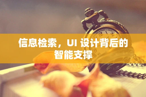 信息检索，UI 设计背后的智能支撑