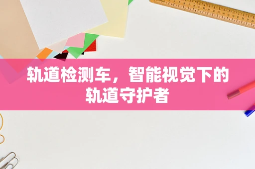 轨道检测车，智能视觉下的轨道守护者