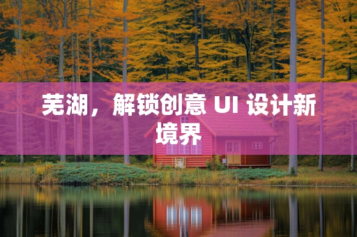 芜湖，解锁创意 UI 设计新境界