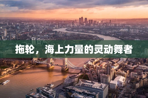 拖轮，海上力量的灵动舞者
