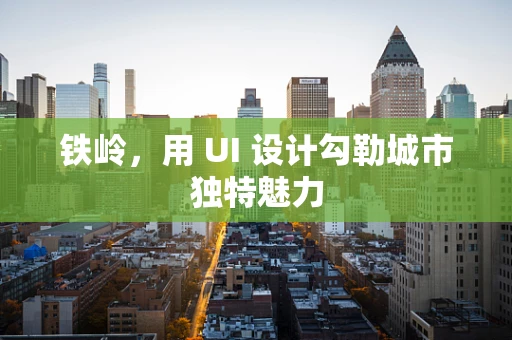 铁岭，用 UI 设计勾勒城市独特魅力