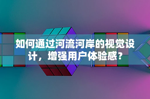 如何通过河流河岸的视觉设计，增强用户体验感？