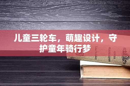 儿童三轮车，萌趣设计，守护童年骑行梦