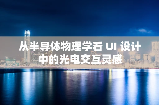 从半导体物理学看 UI 设计中的光电交互灵感