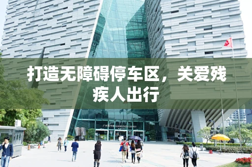 打造无障碍停车区，关爱残疾人出行