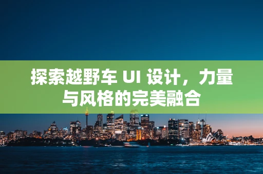 探索越野车 UI 设计，力量与风格的完美融合